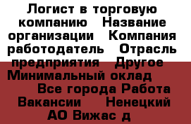 Логист в торговую компанию › Название организации ­ Компания-работодатель › Отрасль предприятия ­ Другое › Минимальный оклад ­ 35 000 - Все города Работа » Вакансии   . Ненецкий АО,Вижас д.